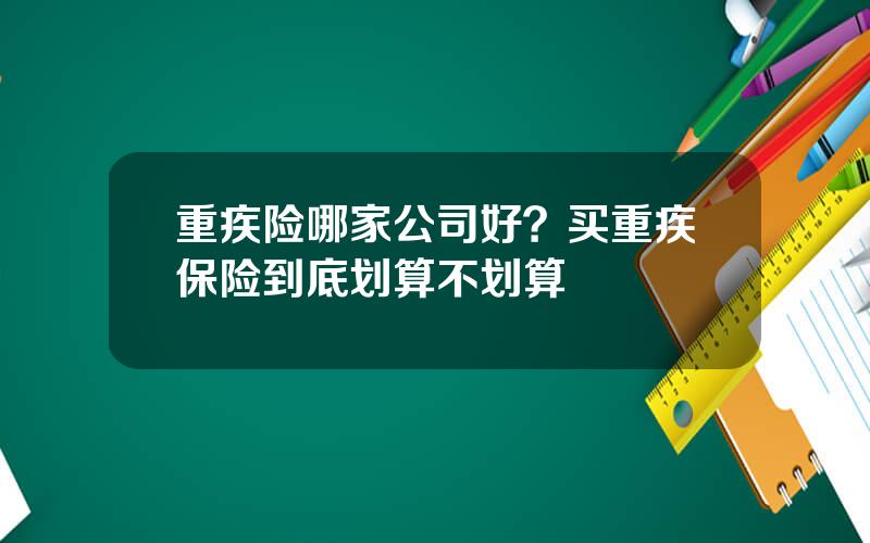 重疾险哪家公司好？买重疾保险到底划算不划算