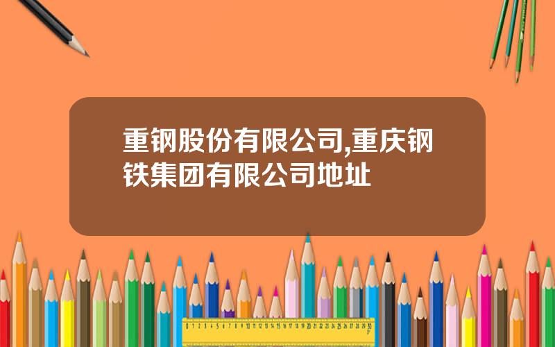 重钢股份有限公司,重庆钢铁集团有限公司地址