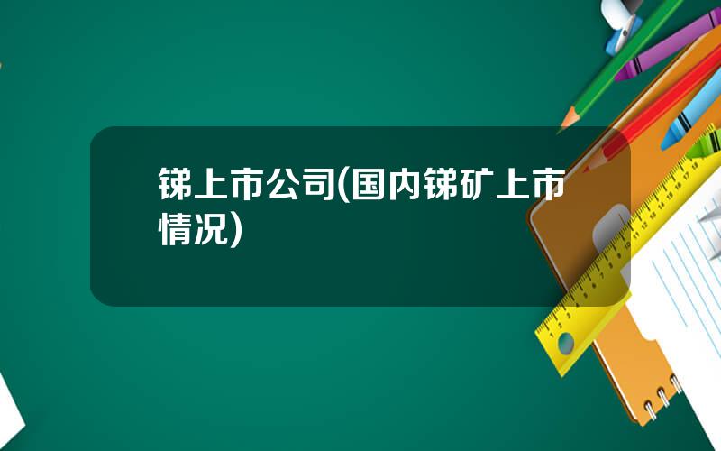 锑上市公司(国内锑矿上市情况)