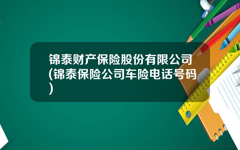 锦泰财产保险股份有限公司(锦泰保险公司车险电话号码)