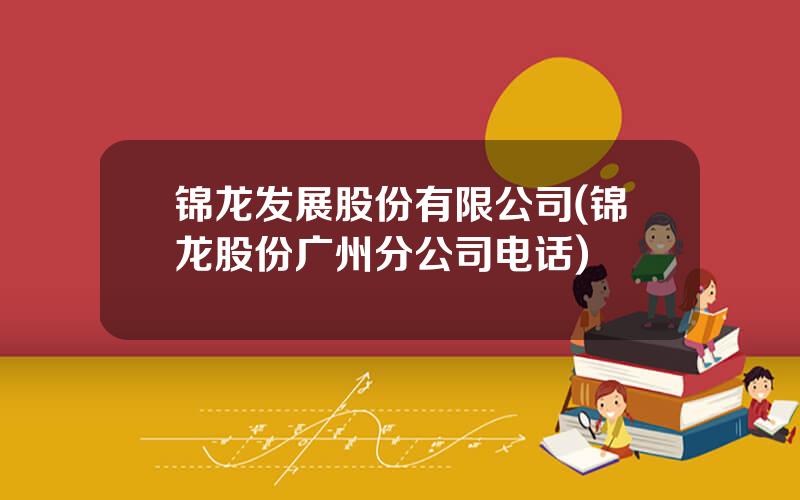 锦龙发展股份有限公司(锦龙股份广州分公司电话)