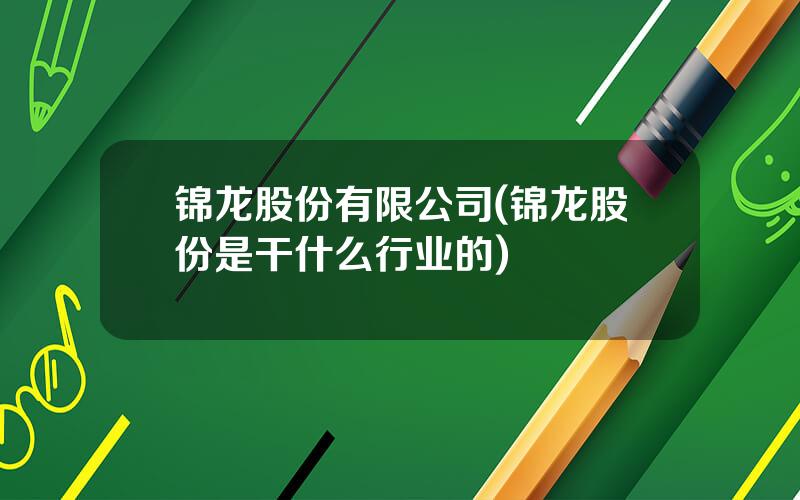 锦龙股份有限公司(锦龙股份是干什么行业的)