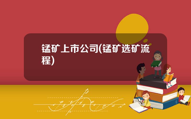 锰矿上市公司(锰矿选矿流程)