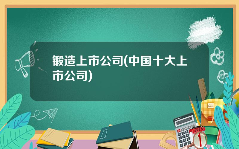 锻造上市公司(中国十大上市公司)