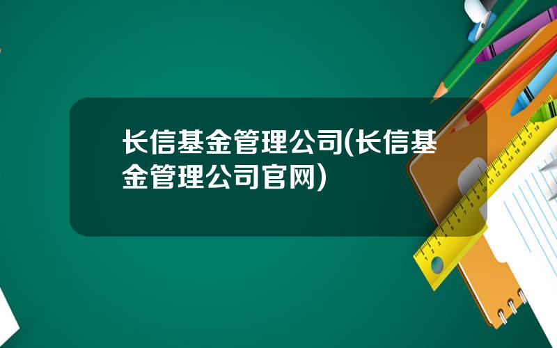 长信基金管理公司(长信基金管理公司官网)