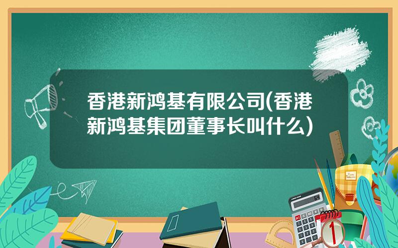 香港新鸿基有限公司(香港新鸿基集团董事长叫什么)