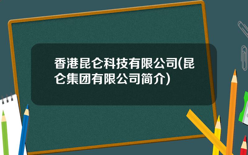 香港昆仑科技有限公司(昆仑集团有限公司简介)