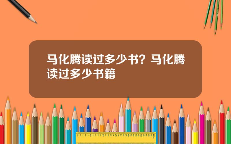 马化腾读过多少书？马化腾读过多少书籍