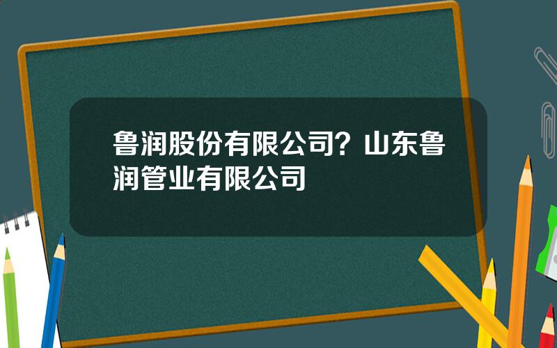 鲁润股份有限公司？山东鲁润管业有限公司